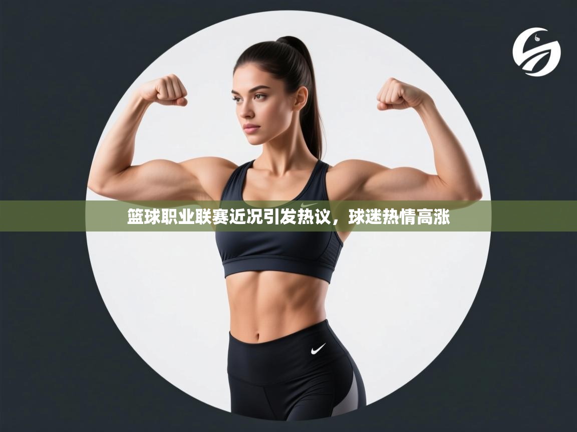 篮球职业联赛近况引发热议，球迷热情高涨